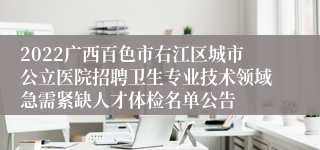 2022广西百色市右江区城市公立医院招聘卫生专业技术领域急需紧缺人才体检名单公告