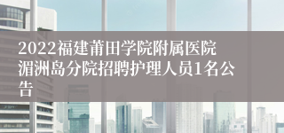 2022福建莆田学院附属医院湄洲岛分院招聘护理人员1名公告