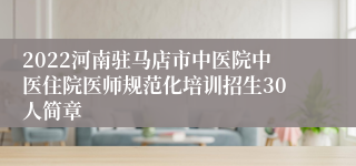 2022河南驻马店市中医院中医住院医师规范化培训招生30人简章