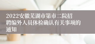 2022安徽芜湖市第市二院招聘编外人员体检确认有关事项的通知
