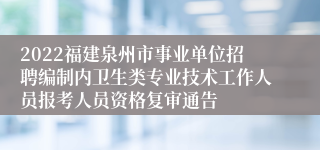 2022福建泉州市事业单位招聘编制内卫生类专业技术工作人员报考人员资格复审通告