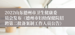 2022山东德州市卫生健康委员会发布《德州市妇幼保健院招聘第二批备案制工作人员公告》