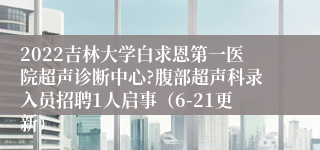 2022吉林大学白求恩第一医院超声诊断中心?腹部超声科录入员招聘1人启事（6-21更新）