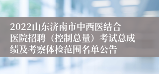 2022山东济南市中西医结合医院招聘（控制总量）考试总成绩及考察体检范围名单公告