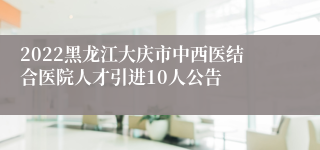 2022黑龙江大庆市中西医结合医院人才引进10人公告