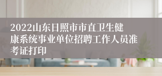 2022山东日照市市直卫生健康系统事业单位招聘工作人员准考证打印