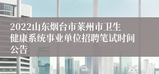 2022山东烟台市莱州市卫生健康系统事业单位招聘笔试时间公告