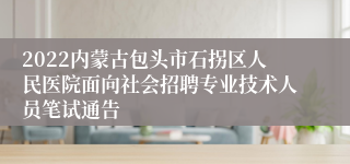 2022内蒙古包头市石拐区人民医院面向社会招聘专业技术人员笔试通告