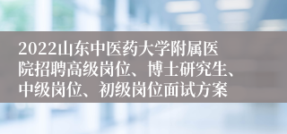 2022山东中医药大学附属医院招聘高级岗位、博士研究生、中级岗位、初级岗位面试方案