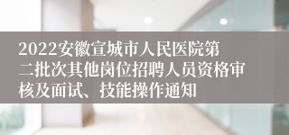 2022安徽宣城市人民医院第二批次其他岗位招聘人员资格审核及面试、技能操作通知