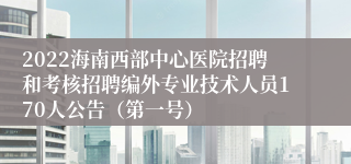 2022海南西部中心医院招聘和考核招聘编外专业技术人员170人公告（第一号）