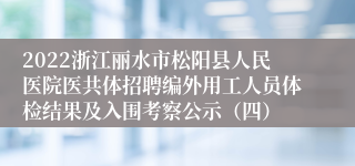 2022浙江丽水市松阳县人民医院医共体招聘编外用工人员体检结果及入围考察公示（四）