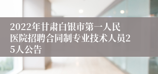 2022年甘肃白银市第一人民医院招聘合同制专业技术人员25人公告