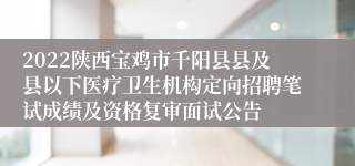 2022陕西宝鸡市千阳县县及县以下医疗卫生机构定向招聘笔试成绩及资格复审面试公告