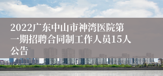 2022广东中山市神湾医院第一期招聘合同制工作人员15人公告