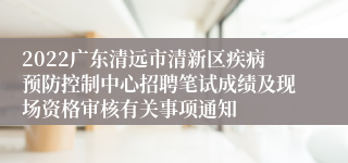 2022广东清远市清新区疾病预防控制中心招聘笔试成绩及现场资格审核有关事项通知