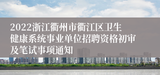 2022浙江衢州市衢江区卫生健康系统事业单位招聘资格初审及笔试事项通知