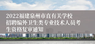 2022福建泉州市直有关学校招聘编外卫生类专业技术人员考生资格复审通知