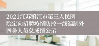 2021江苏镇江市第三人民医院定向招聘疫情防控一线编制外医务人员总成绩公示