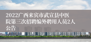 2022广西来宾市武宣县中医院第三次招聘编外聘用人员2人公告