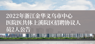 2022年浙江金华义乌市中心医院医共体上溪院区招聘协议人员2人公告