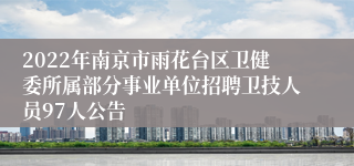 2022年南京市雨花台区卫健委所属部分事业单位招聘卫技人员97人公告