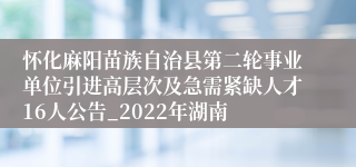 怀化麻阳苗族自治县第二轮事业单位引进高层次及急需紧缺人才16人公告_2022年湖南