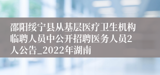 邵阳绥宁县从基层医疗卫生机构临聘人员中公开招聘医务人员2人公告_2022年湖南