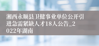 湘西永顺县卫健事业单位公开引进急需紧缺人才18人公告_2022年湖南