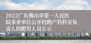 2022广东佛山市第一人民医院事业单位公开招聘产科科室负责人拟聘用人员公示