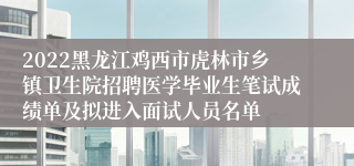 2022黑龙江鸡西市虎林市乡镇卫生院招聘医学毕业生笔试成绩单及拟进入面试人员名单