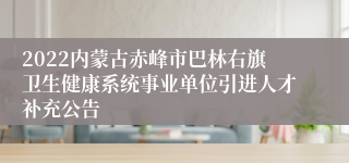 2022内蒙古赤峰市巴林右旗卫生健康系统事业单位引进人才补充公告