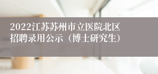 2022江苏苏州市立医院北区招聘录用公示（博士研究生）