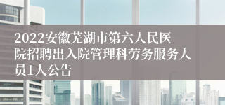 2022安徽芜湖市第六人民医院招聘出入院管理科劳务服务人员1人公告