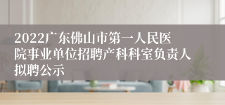 2022广东佛山市第一人民医院事业单位招聘产科科室负责人拟聘公示