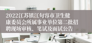 2022江苏镇江句容市卫生健康委员会所属事业单位第二批招聘现场审核、笔试及面试公告