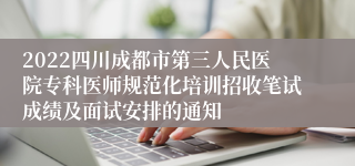 2022四川成都市第三人民医院专科医师规范化培训招收笔试成绩及面试安排的通知