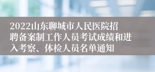 2022山东聊城市人民医院招聘备案制工作人员考试成绩和进入考察、体检人员名单通知