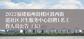 2022福建福州鼓楼区鼓西街道社区卫生服务中心招聘1名工作人员公告（五）