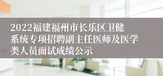 2022福建福州市长乐区卫健系统专项招聘副主任医师及医学类人员面试成绩公示