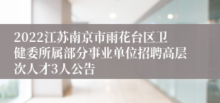 2022江苏南京市雨花台区卫健委所属部分事业单位招聘高层次人才3人公告