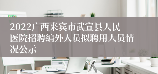 2022广西来宾市武宣县人民医院招聘编外人员拟聘用人员情况公示