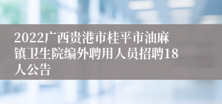 2022广西贵港市桂平市油麻镇卫生院编外聘用人员招聘18人公告