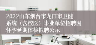 2022山东烟台市龙口市卫健系统（含校医）事业单位招聘因怀孕延期体检拟聘公示