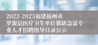 2022-2023福建福州市罗源县医疗卫生单位紧缺急需专业人才招聘指导目录公示