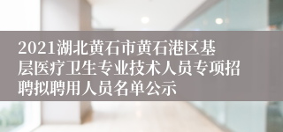 2021湖北黄石市黄石港区基层医疗卫生专业技术人员专项招聘拟聘用人员名单公示