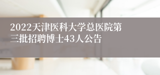 2022天津医科大学总医院第三批招聘博士43人公告