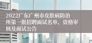 2022广东广州市皮肤病防治所第一批招聘面试名单、资格审核及面试公告