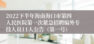 2022下半年海南海口市第四人民医院第一次紧急招聘编外专技人员11人公告（第一号）