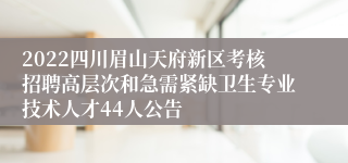 2022四川眉山天府新区考核招聘高层次和急需紧缺卫生专业技术人才44人公告